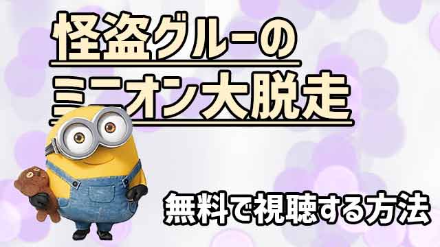 映画 怪盗グルーのミニオン大脱走 の動画をフルで無料視聴する方法